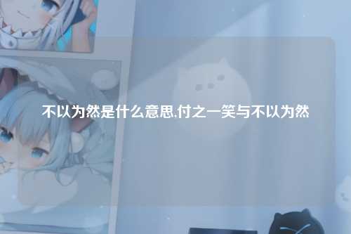 不以为然是什么意思,付之一笑与不以为然