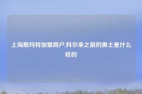 上海斯玛特加盟商户,科尔来之前的勇士是什么样的