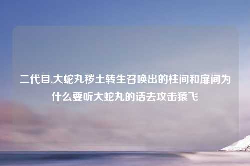 二代目,大蛇丸秽土转生召唤出的柱间和扉间为什么要听大蛇丸的话去攻击猿飞