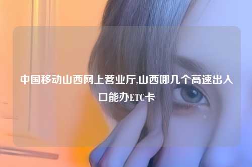 中国移动山西网上营业厅,山西哪几个高速出入口能办ETC卡