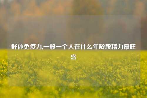 群体免疫力,一般一个人在什么年龄段精力最旺盛