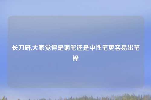 长刀研,大家觉得是钢笔还是中性笔更容易出笔锋
