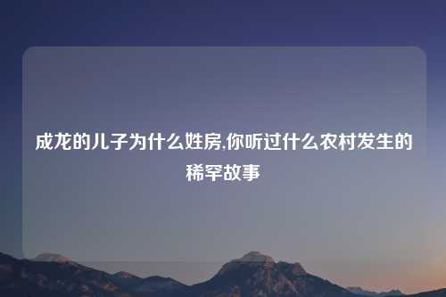 成龙的儿子为什么姓房,你听过什么农村发生的稀罕故事
