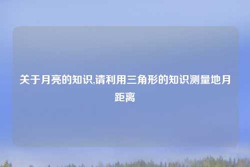 关于月亮的知识,请利用三角形的知识测量地月距离
