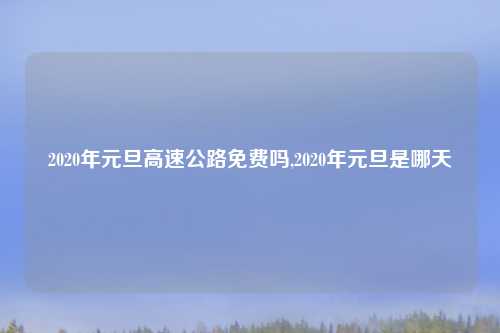 2020年元旦高速公路免费吗,2020年元旦是哪天