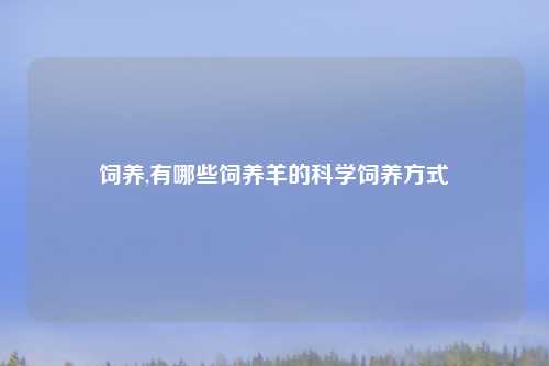 饲养,有哪些饲养羊的科学饲养方式