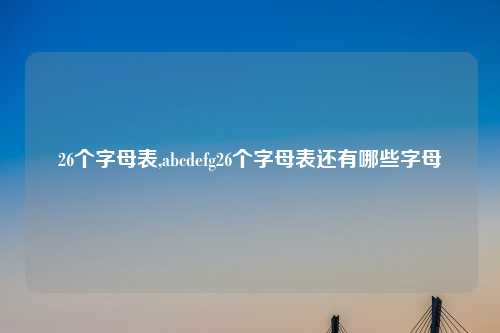 26个字母表,abcdefg26个字母表还有哪些字母