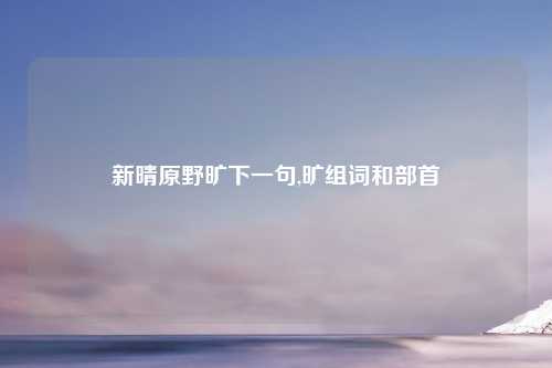 新晴原野旷下一句,旷组词和部首