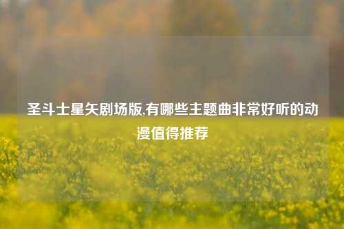 圣斗士星矢剧场版,有哪些主题曲非常好听的动漫值得推荐