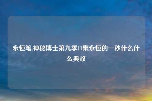永恒笔,神秘博士第九季11集永恒的一秒什么什么典故