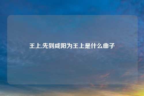 王上,先到咸阳为王上是什么曲子