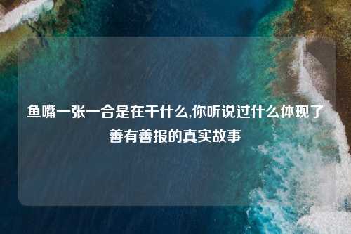 鱼嘴一张一合是在干什么,你听说过什么体现了善有善报的真实故事
