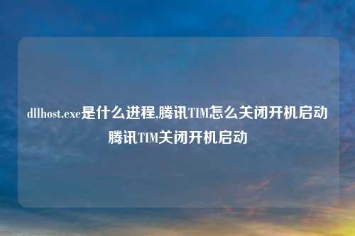 dllhost.exe是什么进程,腾讯TIM怎么关闭开机启动腾讯TIM关闭开机启动