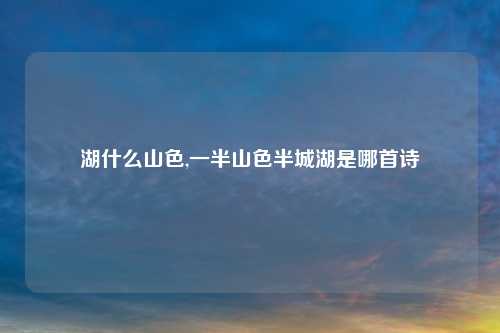 湖什么山色,一半山色半城湖是哪首诗