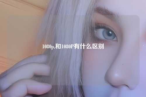 1080p,和1080P有什么区别