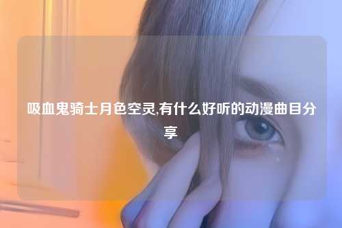 吸血鬼骑士月色空灵,有什么好听的动漫曲目分享