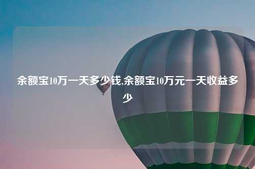 余额宝10万一天多少钱,余额宝10万元一天收益多少