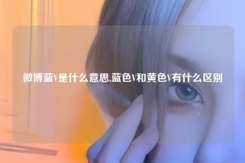 微博蓝V是什么意思,蓝色V和黄色V有什么区别