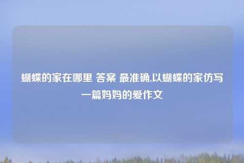 蝴蝶的家在哪里 答案 最准确,以蝴蝶的家仿写一篇妈妈的爱作文