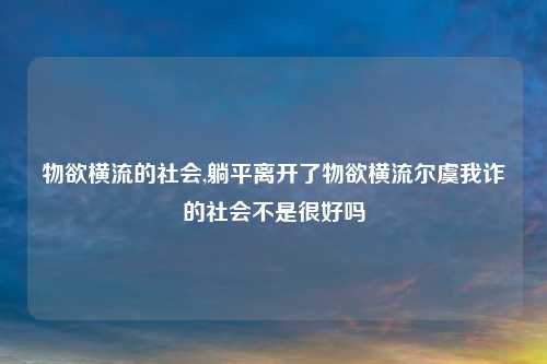 物欲横流的社会,躺平离开了物欲横流尔虞我诈的社会不是很好吗