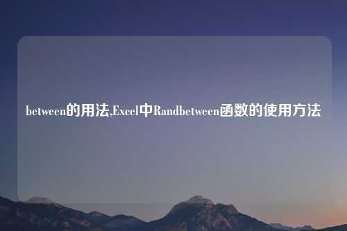 between的用法,Excel中Randbetween函数的使用方法