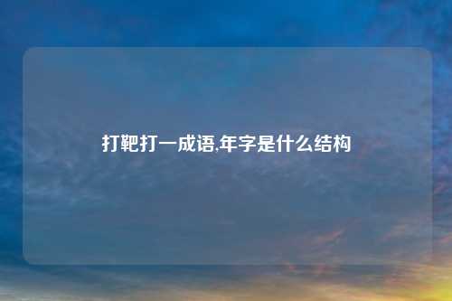 打靶打一成语,年字是什么结构
