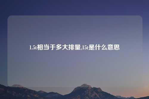 1.5t相当于多大排量,15t是什么意思