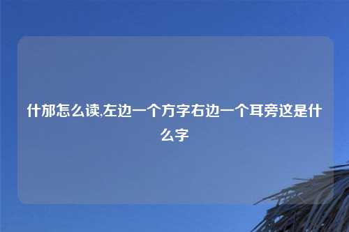 什邡怎么读,左边一个方字右边一个耳旁这是什么字
