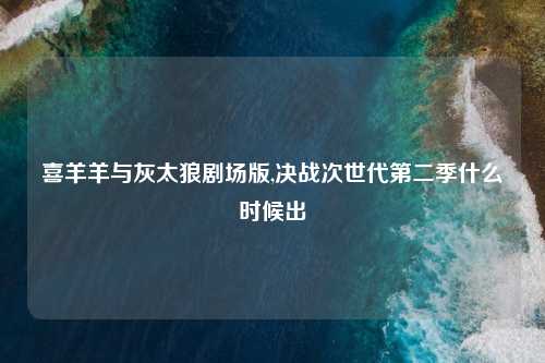 喜羊羊与灰太狼剧场版,决战次世代第二季什么时候出
