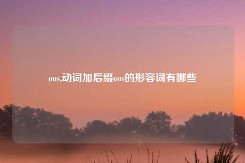 ous,动词加后缀ous的形容词有哪些