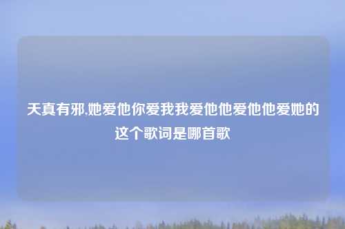 天真有邪,她爱他你爱我我爱他他爱他他爱她的这个歌词是哪首歌