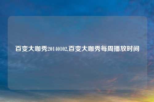 百变大咖秀20140102,百变大咖秀每周播放时间