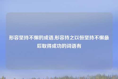 形容坚持不懈的成语,形容持之以恒坚持不懈最后取得成功的词语有