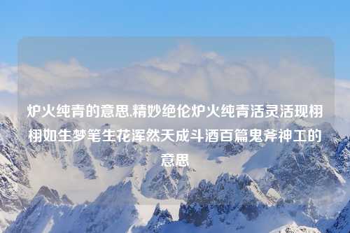 炉火纯青的意思,精妙绝伦炉火纯青活灵活现栩栩如生梦笔生花浑然天成斗酒百篇鬼斧神工的意思