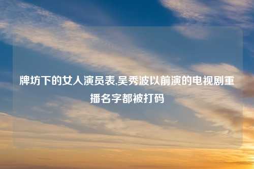 牌坊下的女人演员表,吴秀波以前演的电视剧重播名字都被打码