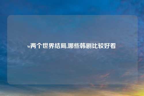 w两个世界结局,哪些韩剧比较好看