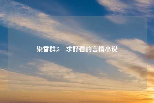 染香群,5 求好看的言情小说