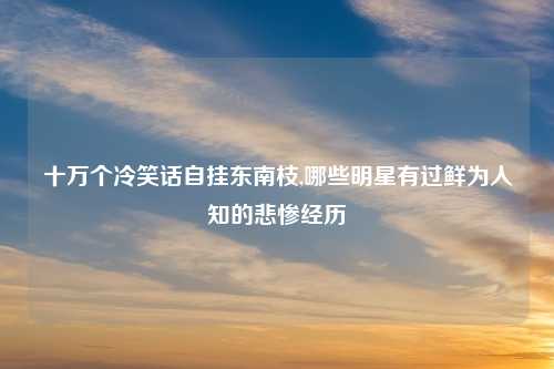 十万个冷笑话自挂东南枝,哪些明星有过鲜为人知的悲惨经历