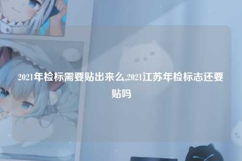 2021年检标需要贴出来么,2021江苏年检标志还要贴吗