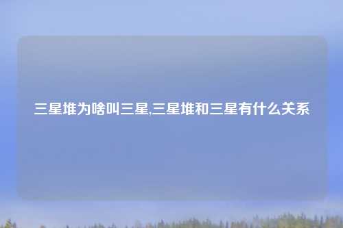 三星堆为啥叫三星,三星堆和三星有什么关系