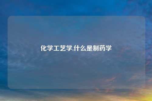 化学工艺学,什么是制药学