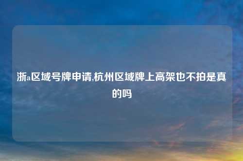 浙a区域号牌申请,杭州区域牌上高架也不拍是真的吗