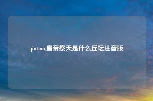 qiutian,皇帝祭天是什么丘坛注音版