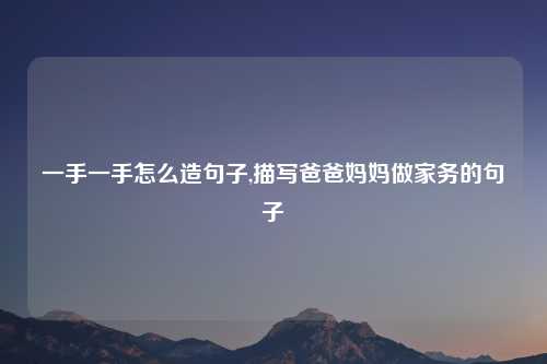一手一手怎么造句子,描写爸爸妈妈做家务的句子