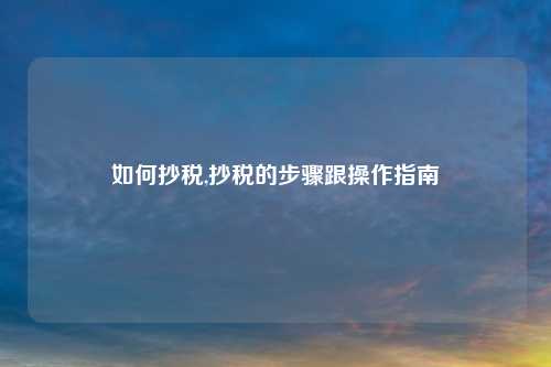 如何抄税,抄税的步骤跟操作指南