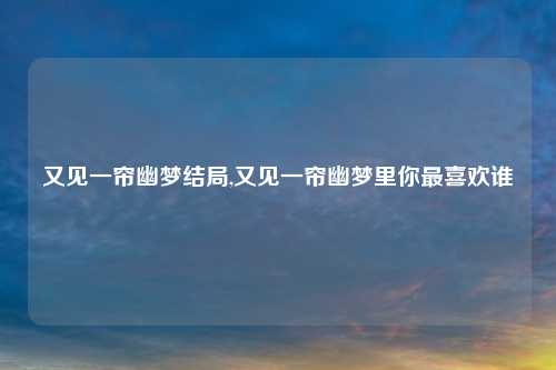 又见一帘幽梦结局,又见一帘幽梦里你最喜欢谁