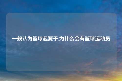 一般认为篮球起源于,为什么会有篮球运动员