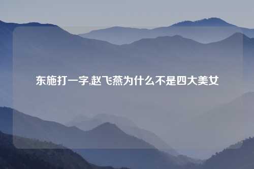 东施打一字,赵飞燕为什么不是四大美女