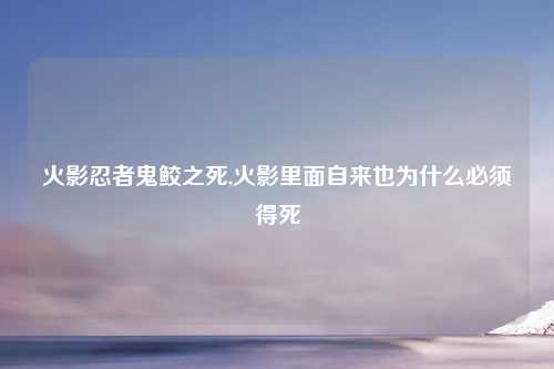 火影忍者鬼鲛之死,火影里面自来也为什么必须得死