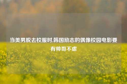当美男脱去校服时,韩国励志的偶像校园电影要有帅哥不虐